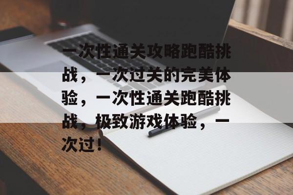 一次性通关攻略跑酷挑战,一次过关的完美体验,一次性通关跑酷挑战,极致游戏体验,一次过! 一次性通关攻略跑酷挑战,一次过关的完美体验,一次性通关跑酷挑战,极致游戏体验,一次过!