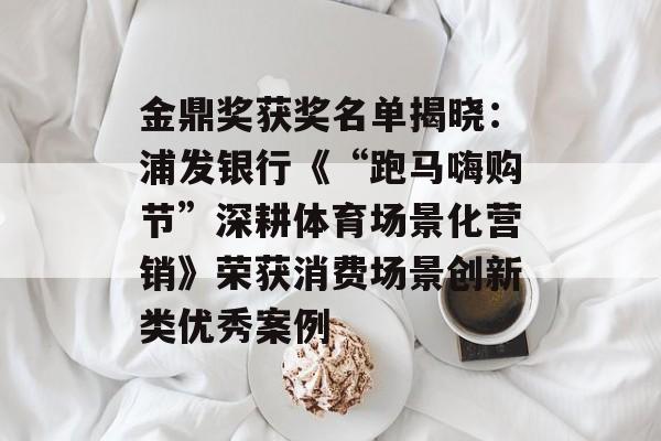 金鼎奖获奖名单揭晓:浦发银行《“跑马嗨购节”深耕体育场景化营销》荣获消费场景创新类优秀案例 金鼎奖获奖名单揭晓:浦发银行《“跑马嗨购节”深耕体育场景化营销》荣获消费场景创新类优秀案例