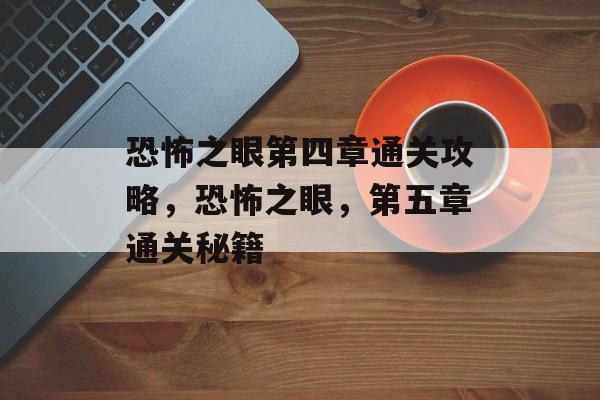 恐怖之眼第四章通关攻略,恐怖之眼,第五章通关秘籍 恐怖之眼第四章通关攻略,恐怖之眼,第五章通关秘籍