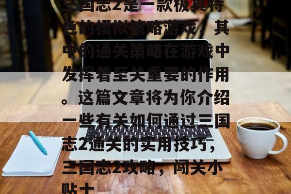 三国志2是一款极具特色的模拟策略游戏,其中的通关策略在游戏中发挥着至关重要的作用。这篇文章将为你介绍一些有关如何通过三国志2通关的实用技巧,三国志2攻略,闯关小贴士 三国志2是一款极具特色的模拟策略游戏,其中的通关策略在游戏中发挥着至关重要的作用。这篇文章将为你介绍一些有关如何通过三国志2通关的实用技巧,三国志2攻略,闯关小贴士
