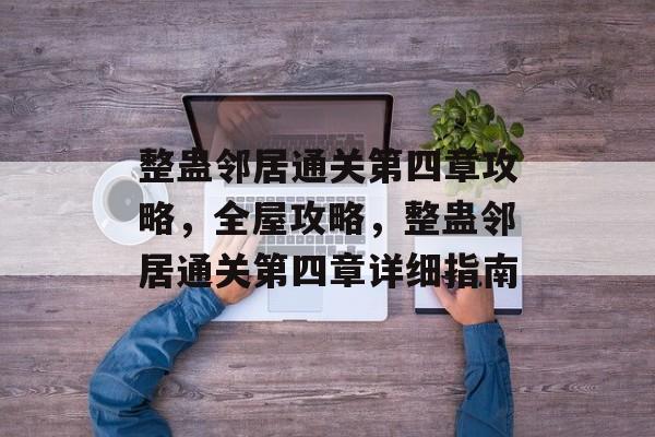 整蛊邻居通关第四章攻略，全屋攻略，整蛊邻居通关第四章详细指南