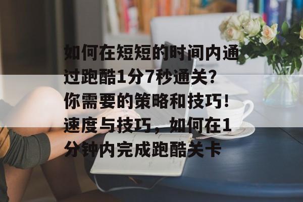 如何在短短的时间内通过跑酷1分7秒通关?你需要的策略和技巧!速度与技巧,如何在1分钟内完成跑酷关卡 如何在短短的时间内通过跑酷1分7秒通关?你需要的策略和技巧!速度与技巧,如何在1分钟内完成跑酷关卡