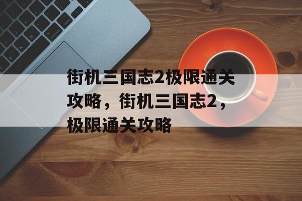 街机三国志2极限通关攻略,街机三国志2,极限通关攻略 街机三国志2极限通关攻略,街机三国志2,极限通关攻略