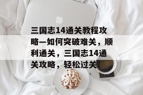 三国志14通关教程攻略—如何突破难关,顺利通关,三国志14通关攻略,轻松过关! 三国志14通关教程攻略—如何突破难关,顺利通关,三国志14通关攻略,轻松过关!