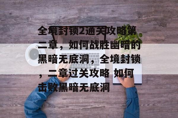 全境封锁2通关攻略第二章,如何战胜幽暗的黑暗无底洞,全境封锁,二章过关攻略 如何击败黑暗无底洞 全境封锁2通关攻略第二章,如何战胜幽暗的黑暗无底洞,全境封锁,二章过关攻略 如何击败黑暗无底洞