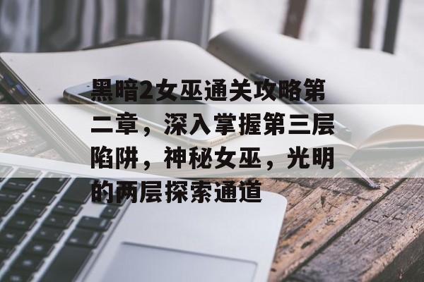 黑暗2女巫通关攻略第二章，深入掌握第三层陷阱，神秘女巫，光明的两层探索通道
