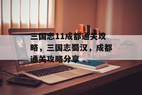 三国志11成都通关攻略,三国志蜀汉,成都通关攻略分享 三国志11成都通关攻略,三国志蜀汉,成都通关攻略分享