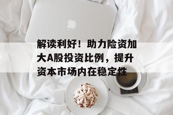 解读利好!助力险资加大A股投资比例,提升资本市场内在稳定性 解读利好!助力险资加大A股投资比例,提升资本市场内在稳定性