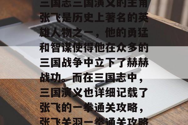 三国志三国演义的主角张飞是历史上著名的英雄人物之一,他的勇猛和智谋使得他在众多的三国战争中立下了赫赫战功。而在三国志中,三国演义也详细记载了张飞的一拳通关攻略,张飞关羽一拳通关攻略 三国志三国演义的主角张飞是历史上著名的英雄人物之一,他的勇猛和智谋使得他在众多的三国战争中立下了赫赫战功。而在三国志中,三国演义也详细记载了张飞的一拳通关攻略,张飞关羽一拳通关攻略