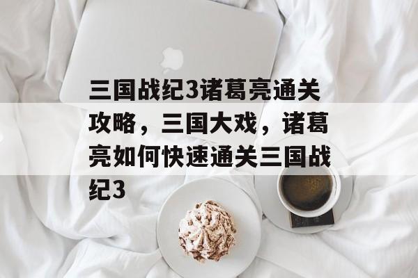 三国战纪3诸葛亮通关攻略,三国大戏,诸葛亮如何快速通关三国战纪3 三国战纪3诸葛亮通关攻略,三国大戏,诸葛亮如何快速通关三国战纪3