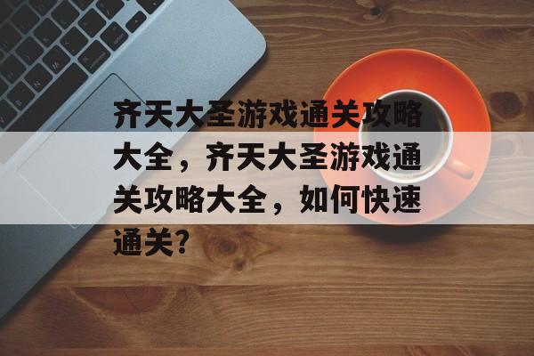 齐天大圣游戏通关攻略大全,齐天大圣游戏通关攻略大全,如何快速通关? 齐天大圣游戏通关攻略大全,齐天大圣游戏通关攻略大全,如何快速通关?