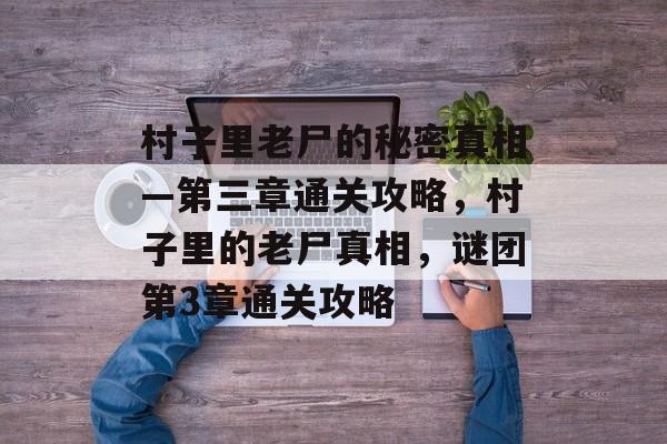 村子里老尸的秘密真相—第三章通关攻略,村子里的老尸真相,谜团第3章通关攻略 村子里老尸的秘密真相—第三章通关攻略,村子里的老尸真相,谜团第3章通关攻略