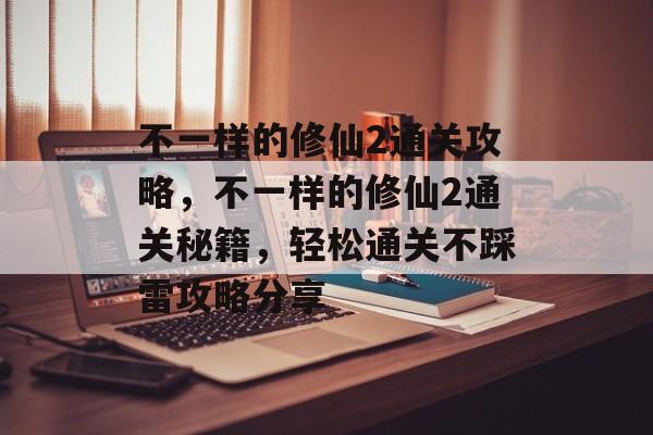 不一样的修仙2通关攻略,不一样的修仙2通关秘籍,轻松通关不踩雷攻略分享 不一样的修仙2通关攻略,不一样的修仙2通关秘籍,轻松通关不踩雷攻略分享