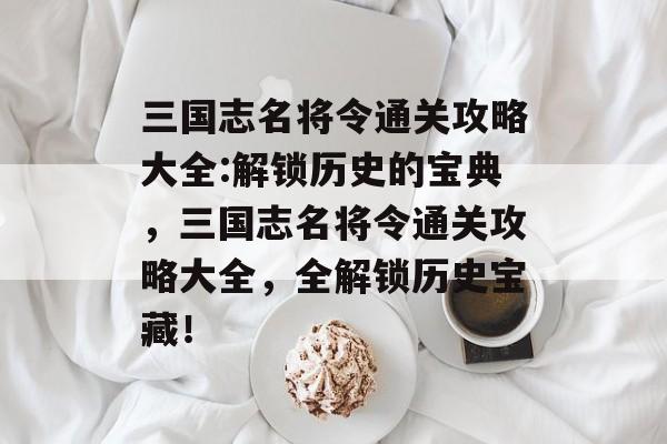 三国志名将令通关攻略大全:解锁历史的宝典,三国志名将令通关攻略大全,全解锁历史宝藏! 三国志名将令通关攻略大全:解锁历史的宝典,三国志名将令通关攻略大全,全解锁历史宝藏!