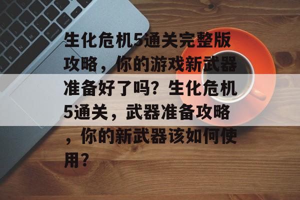 生化危机5通关完整版攻略,你的游戏新武器准备好了吗?生化危机5通关,武器准备攻略,你的新武器该如何使用? 生化危机5通关完整版攻略,你的游戏新武器准备好了吗?生化危机5通关,武器准备攻略,你的新武器该如何使用?