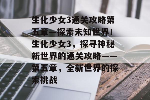 生化少女3通关攻略第五章—探索未知世界!生化少女3,探寻神秘新世界的通关攻略——第五章,全新世界的探索挑战 生化少女3通关攻略第五章—探索未知世界!生化少女3,探寻神秘新世界的通关攻略——第五章,全新世界的探索挑战