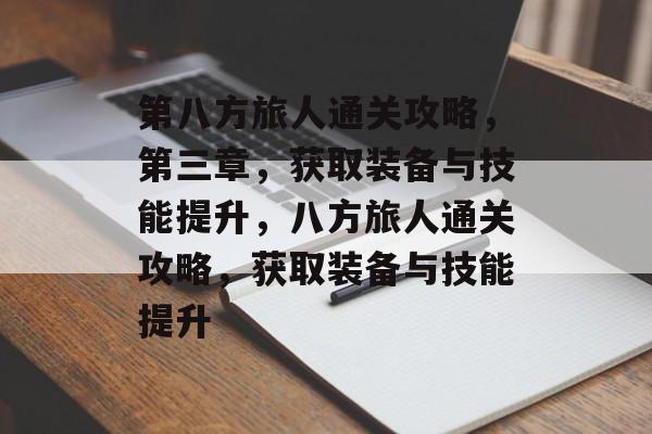 第八方旅人通关攻略,第三章,获取装备与技能提升,八方旅人通关攻略,获取装备与技能提升 第八方旅人通关攻略,第三章,获取装备与技能提升,八方旅人通关攻略,获取装备与技能提升