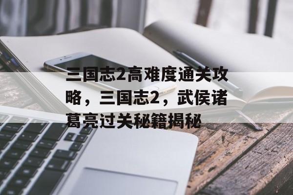 三国志2高难度通关攻略,三国志2,武侯诸葛亮过关秘籍揭秘 三国志2高难度通关攻略,三国志2,武侯诸葛亮过关秘籍揭秘