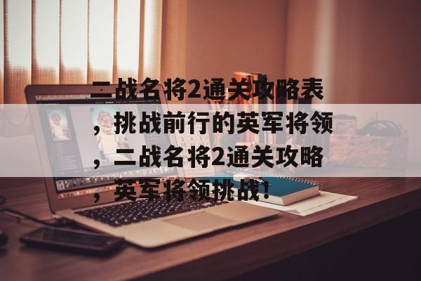 二战名将2通关攻略表,挑战前行的英军将领,二战名将2通关攻略,英军将领挑战! 二战名将2通关攻略表,挑战前行的英军将领,二战名将2通关攻略,英军将领挑战!