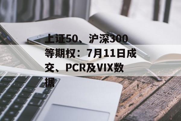 上证50、沪深300等期权:7月11日成交、PCR及VIX数据 上证50、沪深300等期权:7月11日成交、PCR及VIX数据