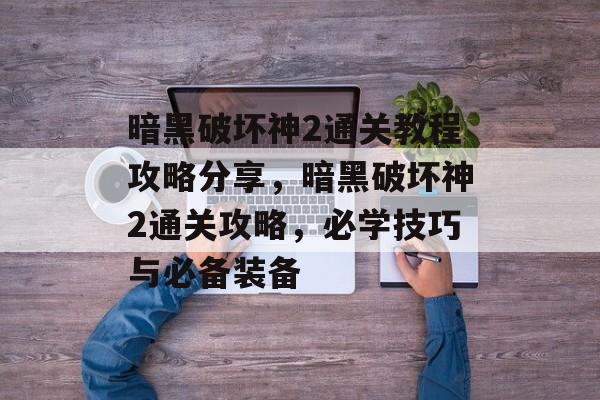 暗黑破坏神2通关教程攻略分享，暗黑破坏神2通关攻略，必学技巧与必备装备