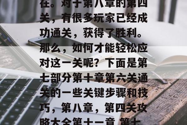 在游戏世界中,每一个玩家都是独一无二的存在。对于第八章的第四关,有很多玩家已经成功通关,获得了胜利。那么,如何才能轻松应对这一关呢?下面是第七部分第十章第六关通关的一些关键步骤和技巧,第八章,第四关攻略大全第十一章 第七部分第十章第六关通关秘籍 在游戏世界中,每一个玩家都是独一无二的存在。对于第八章的第四关,有很多玩家已经成功通关,获得了胜利。那么,如何才能轻松应对这一关呢?下面是第七部分第十章第六关通关的一些关键步骤和技巧,第八章,第四关攻略大全第十一章 第七部分第十章第六关通关秘籍