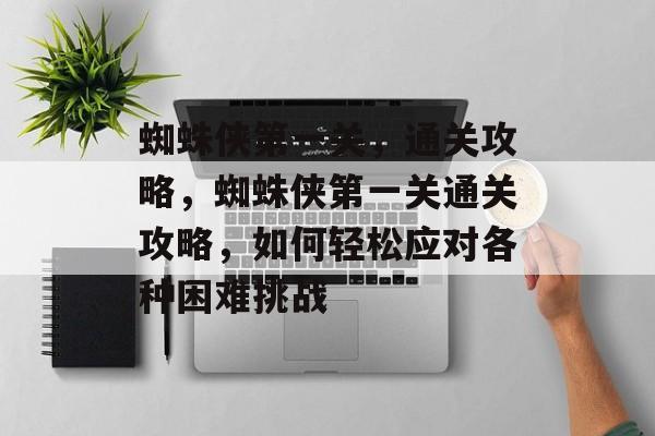 蜘蛛侠第一关,通关攻略,蜘蛛侠第一关通关攻略,如何轻松应对各种困难挑战 蜘蛛侠第一关,通关攻略,蜘蛛侠第一关通关攻略,如何轻松应对各种困难挑战