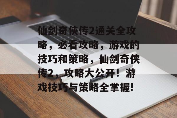 仙剑奇侠传2通关全攻略,必看攻略,游戏的技巧和策略,仙剑奇侠传2,攻略大公开!游戏技巧与策略全掌握! 仙剑奇侠传2通关全攻略,必看攻略,游戏的技巧和策略,仙剑奇侠传2,攻略大公开!游戏技巧与策略全掌握!