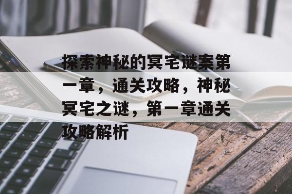 探索神秘的冥宅谜案第一章,通关攻略,神秘冥宅之谜,第一章通关攻略解析 探索神秘的冥宅谜案第一章,通关攻略,神秘冥宅之谜,第一章通关攻略解析