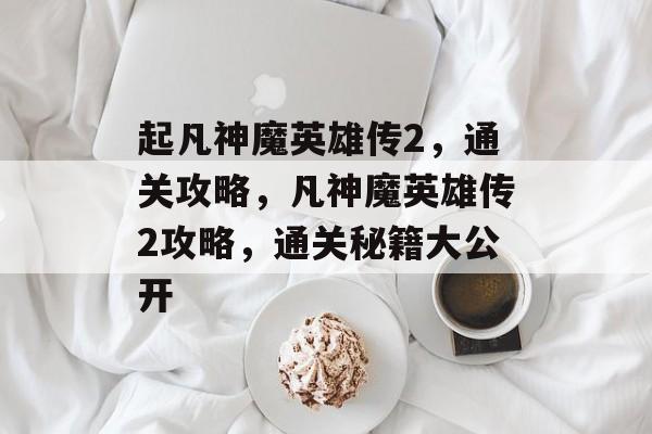 起凡神魔英雄传2,通关攻略,凡神魔英雄传2攻略,通关秘籍大公开 起凡神魔英雄传2,通关攻略,凡神魔英雄传2攻略,通关秘籍大公开