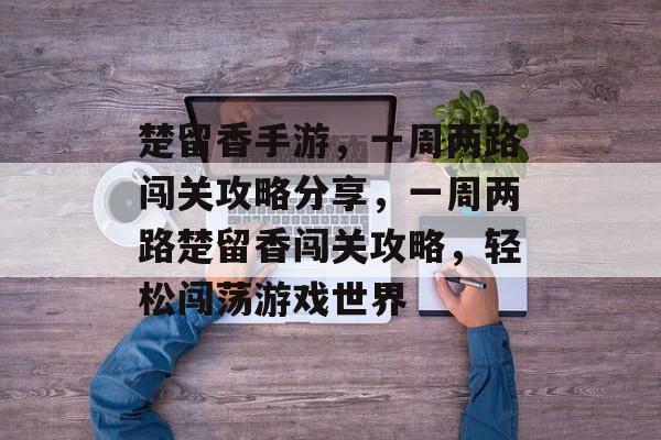 楚留香手游，一周两路闯关攻略分享，一周两路楚留香闯关攻略，轻松闯荡游戏世界