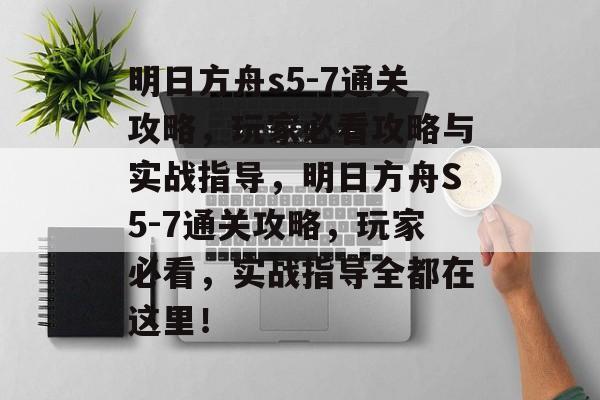 明日方舟s5-7通关攻略,玩家必看攻略与实战指导,明日方舟S5-7通关攻略,玩家必看,实战指导全都在这里! 明日方舟s5-7通关攻略,玩家必看攻略与实战指导,明日方舟S5-7通关攻略,玩家必看,实战指导全都在这里!