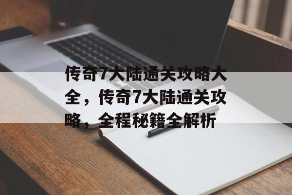 传奇7大陆通关攻略大全,传奇7大陆通关攻略,全程秘籍全解析 传奇7大陆通关攻略大全,传奇7大陆通关攻略,全程秘籍全解析