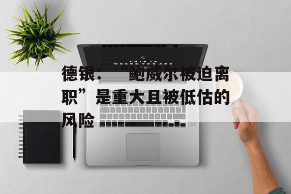 德银:“鲍威尔被迫离职”是重大且被低估的风险 德银:“鲍威尔被迫离职”是重大且被低估的风险