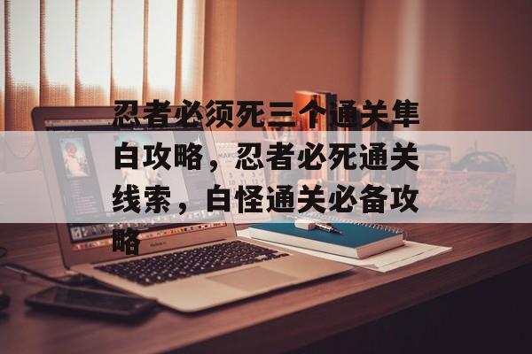 忍者必须死三个通关隼白攻略,忍者必死通关线索,白怪通关必备攻略 忍者必须死三个通关隼白攻略,忍者必死通关线索,白怪通关必备攻略