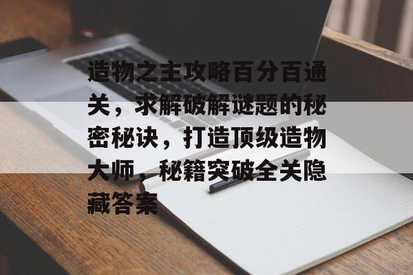 造物之主攻略百分百通关,求解破解谜题的秘密秘诀,打造顶级造物大师,秘籍突破全关隐藏答案 造物之主攻略百分百通关,求解破解谜题的秘密秘诀,打造顶级造物大师,秘籍突破全关隐藏答案