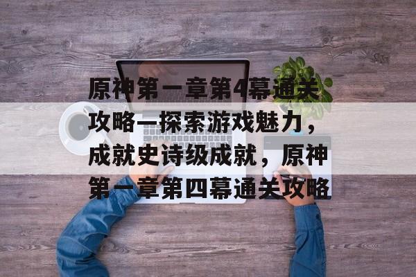 原神第一章第4幕通关攻略—探索游戏魅力,成就史诗级成就,原神第一章第四幕通关攻略 原神第一章第4幕通关攻略—探索游戏魅力,成就史诗级成就,原神第一章第四幕通关攻略