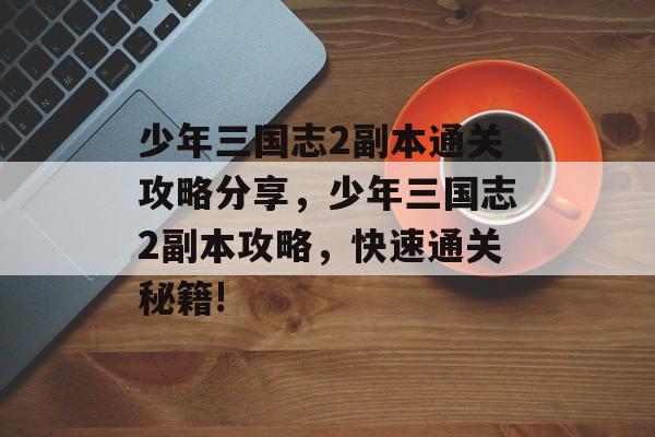 少年三国志2副本通关攻略分享,少年三国志2副本攻略,快速通关秘籍! 少年三国志2副本通关攻略分享,少年三国志2副本攻略,快速通关秘籍!