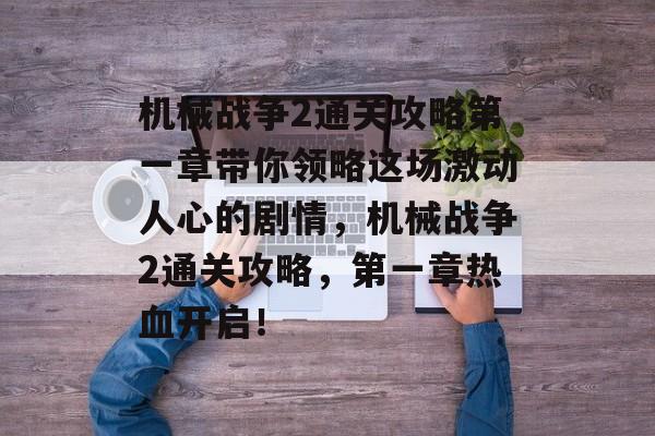 机械战争2通关攻略第一章带你领略这场激动人心的剧情,机械战争2通关攻略,第一章热血开启! 机械战争2通关攻略第一章带你领略这场激动人心的剧情,机械战争2通关攻略,第一章热血开启!