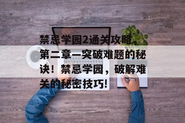 禁忌学园2通关攻略,第二章—突破难题的秘诀!禁忌学园,破解难关的秘密技巧! 禁忌学园2通关攻略,第二章—突破难题的秘诀!禁忌学园,破解难关的秘密技巧!