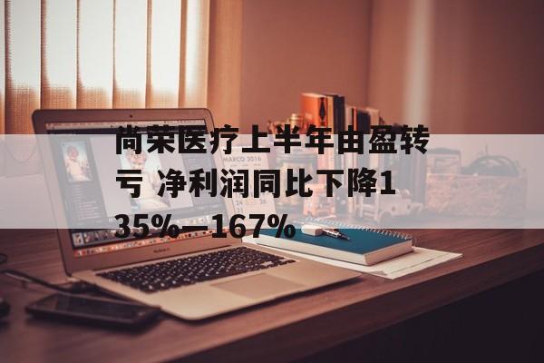 尚荣医疗上半年由盈转亏 净利润同比下降135%—167% 尚荣医疗上半年由盈转亏 净利润同比下降135%—167%