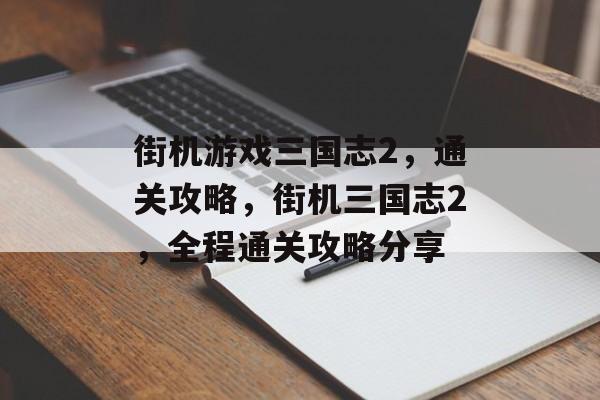 街机游戏三国志2,通关攻略,街机三国志2,全程通关攻略分享 街机游戏三国志2,通关攻略,街机三国志2,全程通关攻略分享