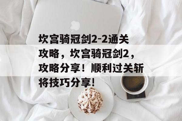 坎宫骑冠剑2-2通关攻略,坎宫骑冠剑2,攻略分享!顺利过关斩将技巧分享! 坎宫骑冠剑2-2通关攻略,坎宫骑冠剑2,攻略分享!顺利过关斩将技巧分享!