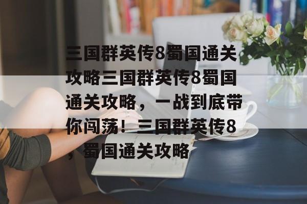 三国群英传8蜀国通关攻略三国群英传8蜀国通关攻略，一战到底带你闯荡！三国群英传8，蜀国通关攻略