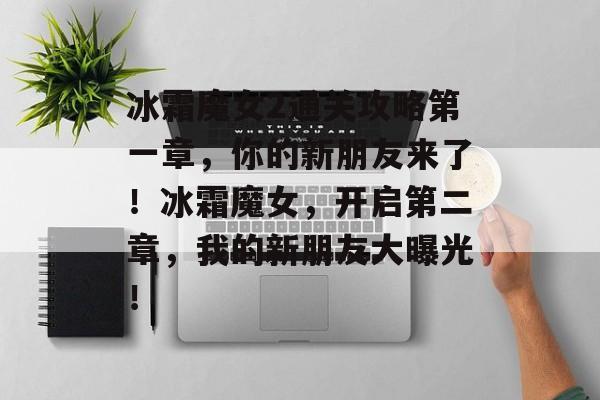 冰霜魔女2通关攻略第一章,你的新朋友来了!冰霜魔女,开启第二章,我的新朋友大曝光! 冰霜魔女2通关攻略第一章,你的新朋友来了!冰霜魔女,开启第二章,我的新朋友大曝光!