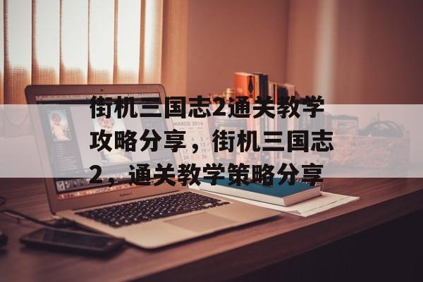 街机三国志2通关教学攻略分享,街机三国志2,通关教学策略分享 街机三国志2通关教学攻略分享,街机三国志2,通关教学策略分享