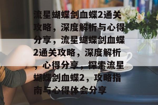流星蝴蝶剑血蝶2通关攻略,深度解析与心得分享,流星蝴蝶剑血蝶2通关攻略,深度解析,心得分享,探索流星蝴蝶剑血蝶2,攻略指南与心得体会分享 流星蝴蝶剑血蝶2通关攻略,深度解析与心得分享,流星蝴蝶剑血蝶2通关攻略,深度解析,心得分享,探索流星蝴蝶剑血蝶2,攻略指南与心得体会分享