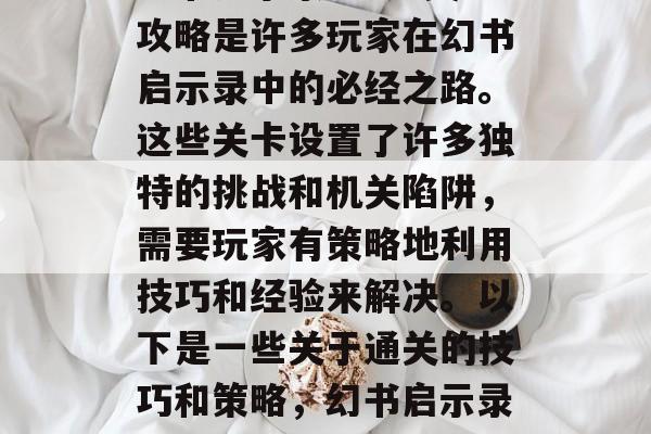 幻书启示录4-9通关攻略是许多玩家在幻书启示录中的必经之路。这些关卡设置了许多独特的挑战和机关陷阱,需要玩家有策略地利用技巧和经验来解决。以下是一些关于通关的技巧和策略,幻书启示录4-9通关攻略 幻书启示录4-9通关攻略是许多玩家在幻书启示录中的必经之路。这些关卡设置了许多独特的挑战和机关陷阱,需要玩家有策略地利用技巧和经验来解决。以下是一些关于通关的技巧和策略,幻书启示录4-9通关攻略
