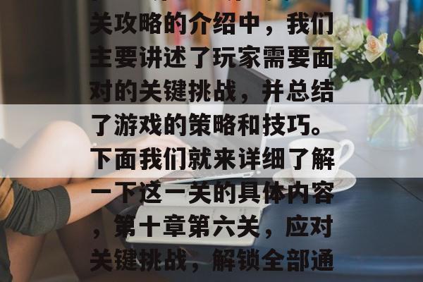 在忍3第十章第6关通关攻略的介绍中,我们主要讲述了玩家需要面对的关键挑战,并总结了游戏的策略和技巧。下面我们就来详细了解一下这一关的具体内容,第十章第六关,应对关键挑战,解锁全部通关策略 在忍3第十章第6关通关攻略的介绍中,我们主要讲述了玩家需要面对的关键挑战,并总结了游戏的策略和技巧。下面我们就来详细了解一下这一关的具体内容,第十章第六关,应对关键挑战,解锁全部通关策略