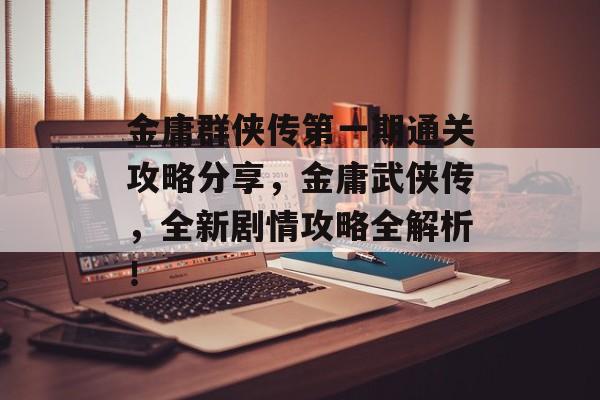 金庸群侠传第一期通关攻略分享,金庸武侠传,全新剧情攻略全解析! 金庸群侠传第一期通关攻略分享,金庸武侠传,全新剧情攻略全解析!